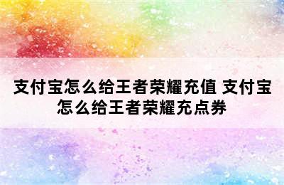 支付宝怎么给王者荣耀充值 支付宝怎么给王者荣耀充点券